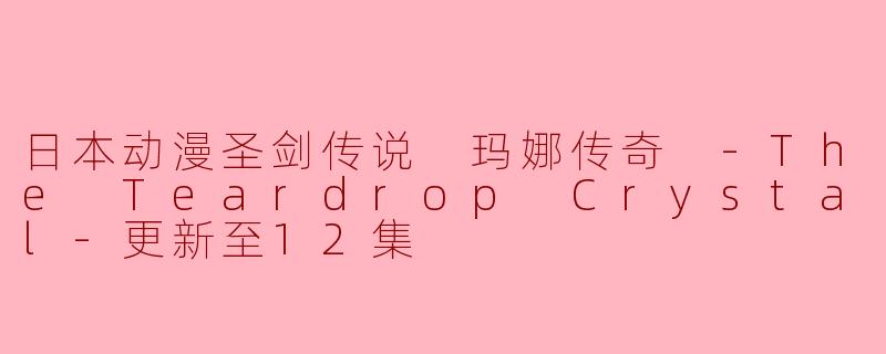 ### 日本动漫《圣剑传说 玛娜传奇 -The Teardrop Crystal-》更新至12集的精彩回顾